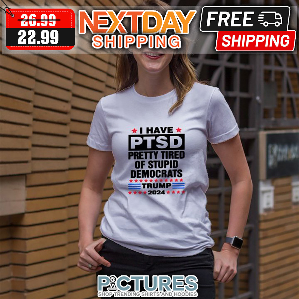 I Have PTSD Pretty Tired Of Stupid Democrats Trump 2024 shirt