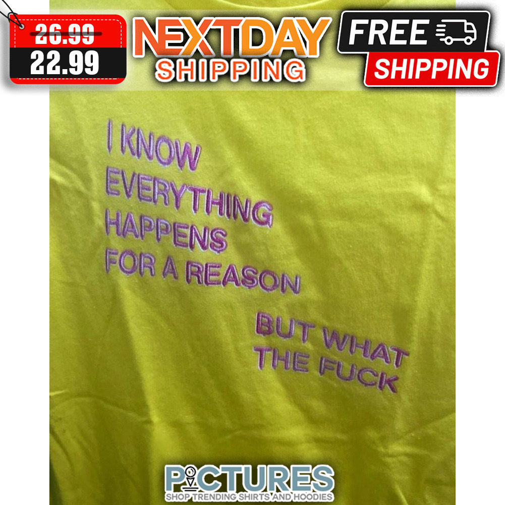 I Know Everything Happens For A Reason But What The Fuck shirt