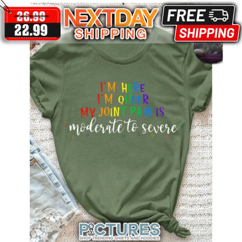 I'm Here I'm Queer My Joint Pain Is Moderate To Severe shirt