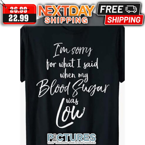 I'm Sorry For What I Said When My Blood Sugar Was Low shirt