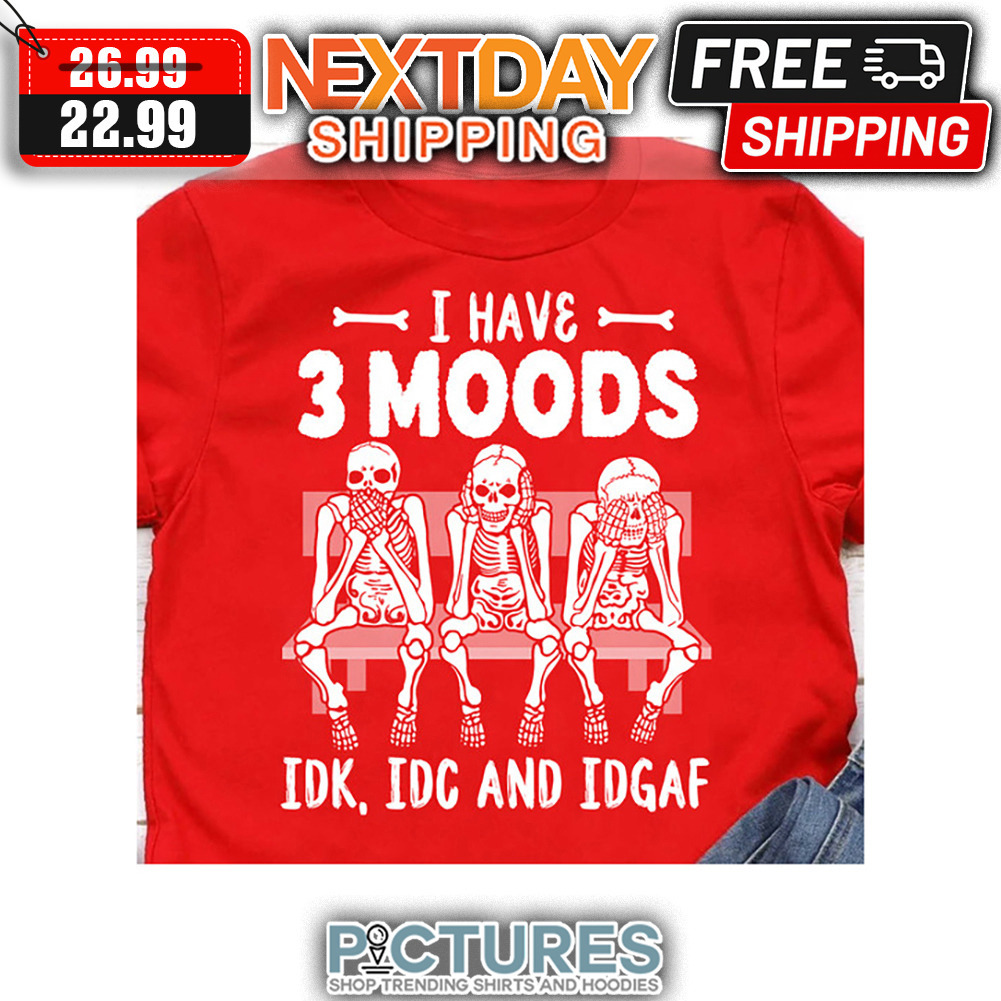 Skeleton I have 3 Moods IDK IDC and IDGAF shirt