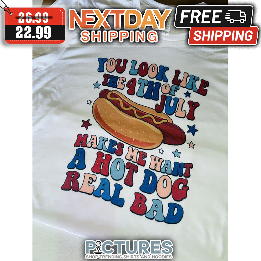 You Look Like The 4th Of July Makes Me Want A Hot Dog Real Bad shirt