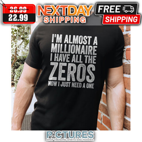 I'm Almost A Millionaire I Have All The Zeros Now I Just Need A One shirt