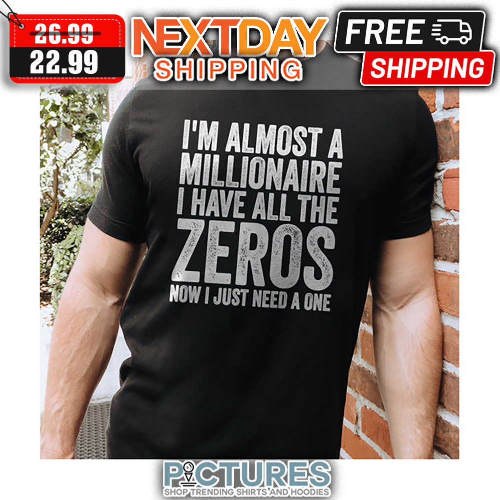 I'm Almost A Millionaire I Have All The Zeros Now I Just Need A One shirt