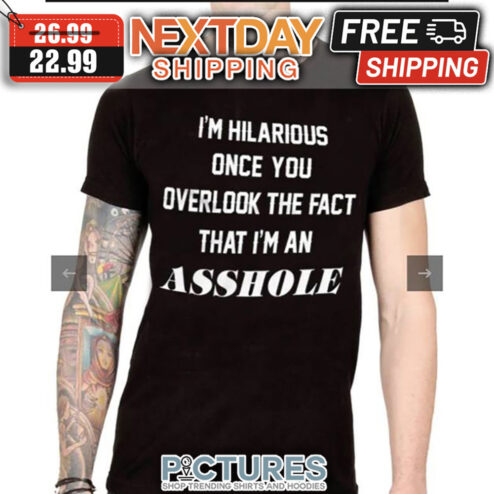 I'm Hilarious Once You Overlook The Fact That I'm An Asshole shirt