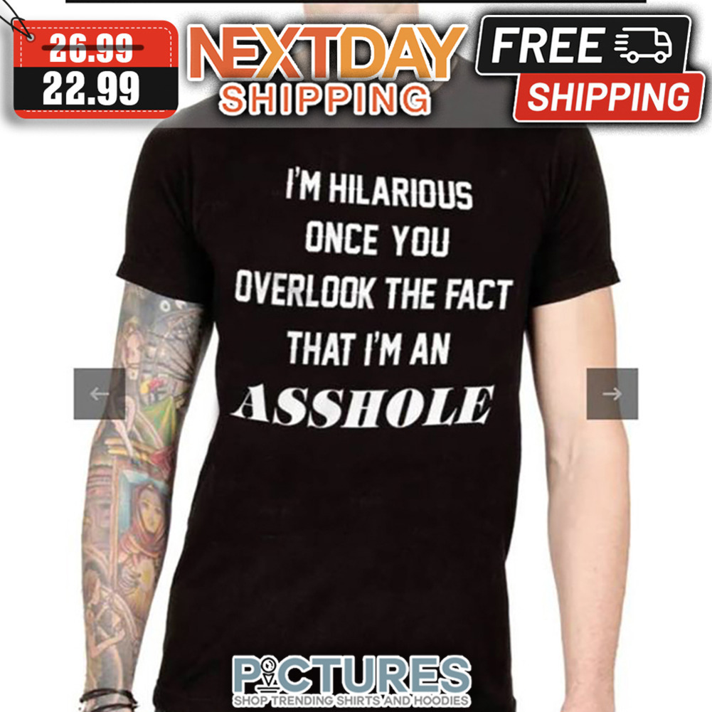 I'm Hilarious Once You Overlook The Fact That I'm An Asshole shirt