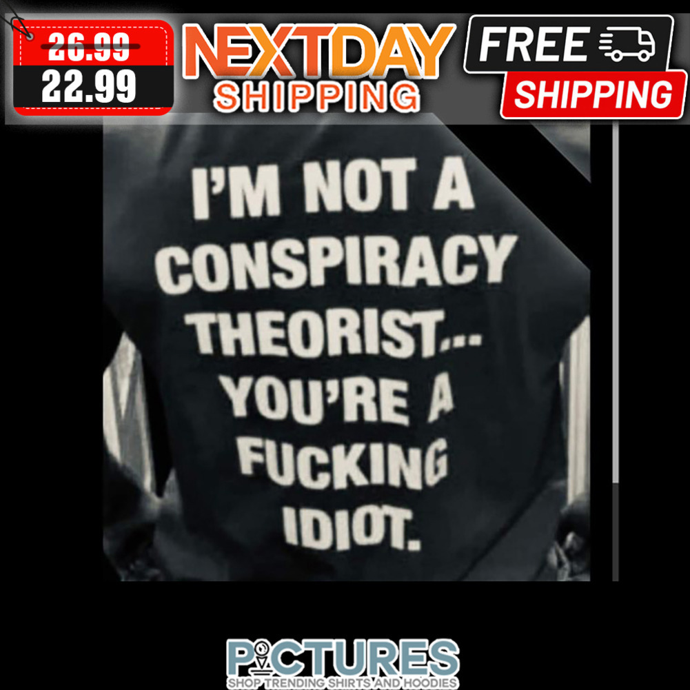 I'm Not A Conspiracy Theorist You're A Fucking Idiot shirt