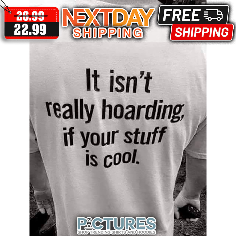 It Isn't Really Hoarding If Your Stuff Is Cool shirt