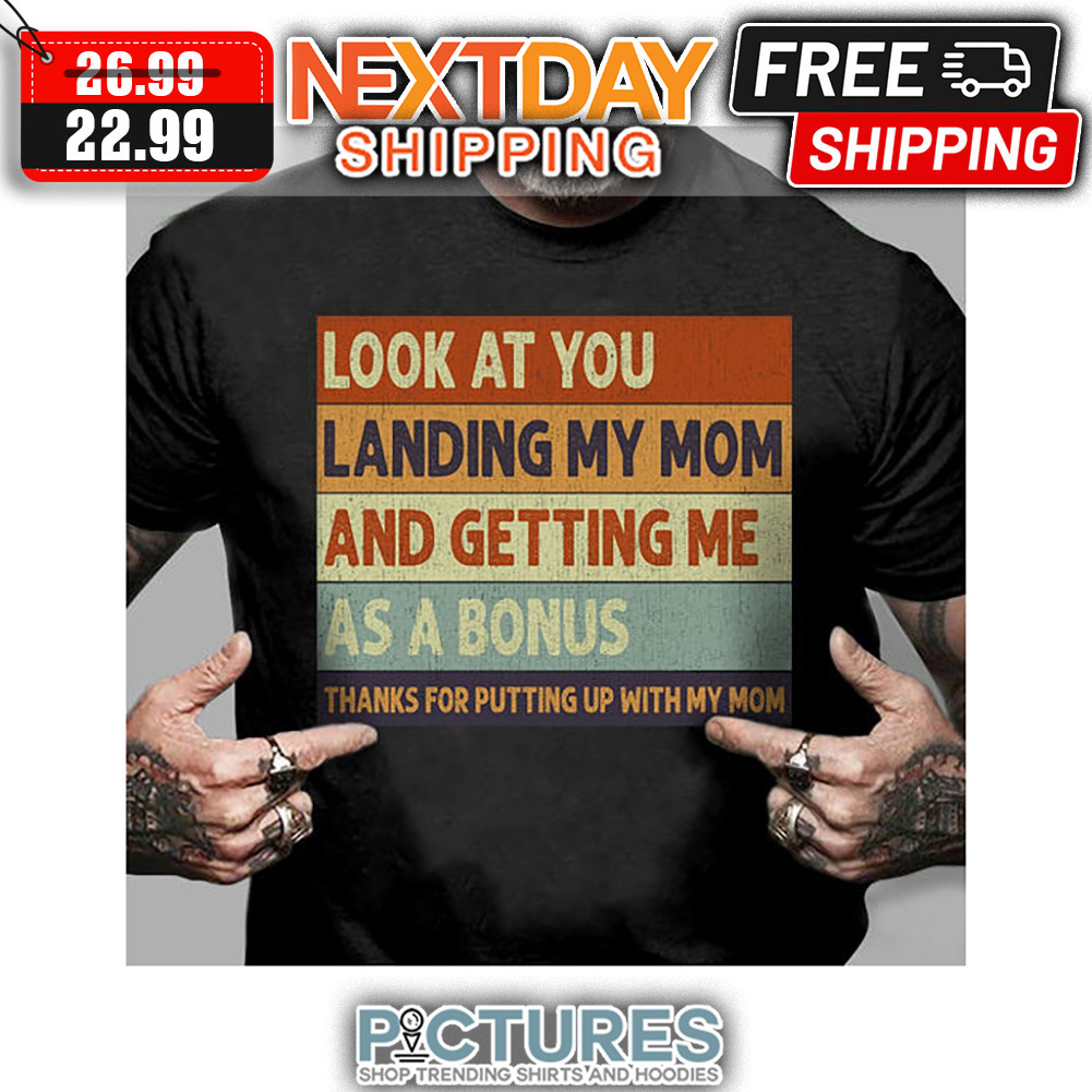 Look At You Landing My Mom And Getting Me As A Bonus Thanks For Putting Up With My Mom shirt