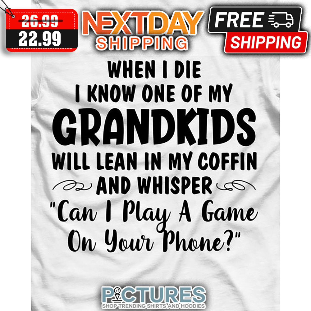 When I Die I Know One Of My Grandkids Will Lean In My Coffin And Whisper Can I Play A Game On Your Phone shirt