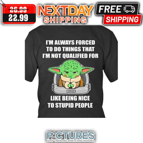 Baby Yoda I'm Always Forced To Do Things That I'm Not Qualified For Like Being Nice To Stupid People shirt