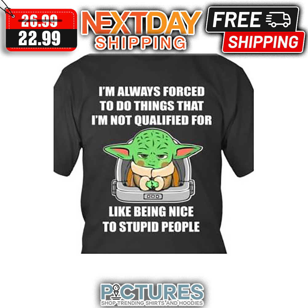 Baby Yoda I'm Always Forced To Do Things That I'm Not Qualified For Like Being Nice To Stupid People shirt