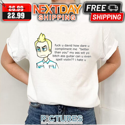 Daniel’s Thoughts Fuck U David How Dare U Compliment Me Better Than You My Ass Wit Yo Bitch Ass Guitar Can U Even Spell Violin I hate U shirt