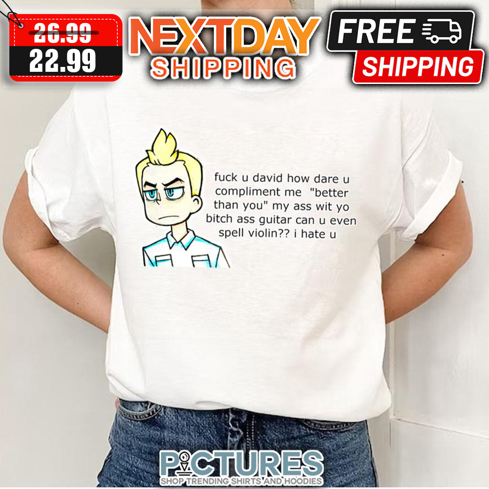 Daniel’s Thoughts Fuck U David How Dare U Compliment Me Better Than You My Ass Wit Yo Bitch Ass Guitar Can U Even Spell Violin I hate U shirt