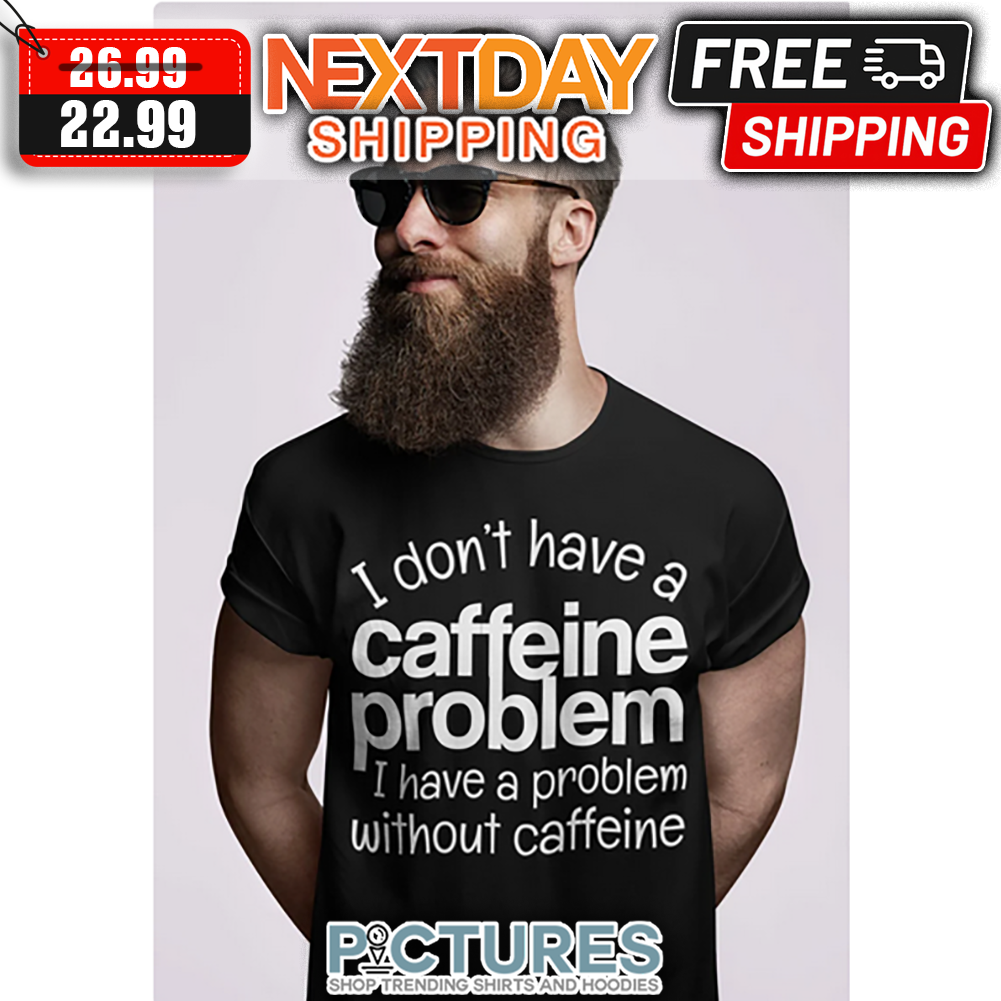 I Don't Have A Caffeine Problem I Have A Problem Without Caffeine shirt