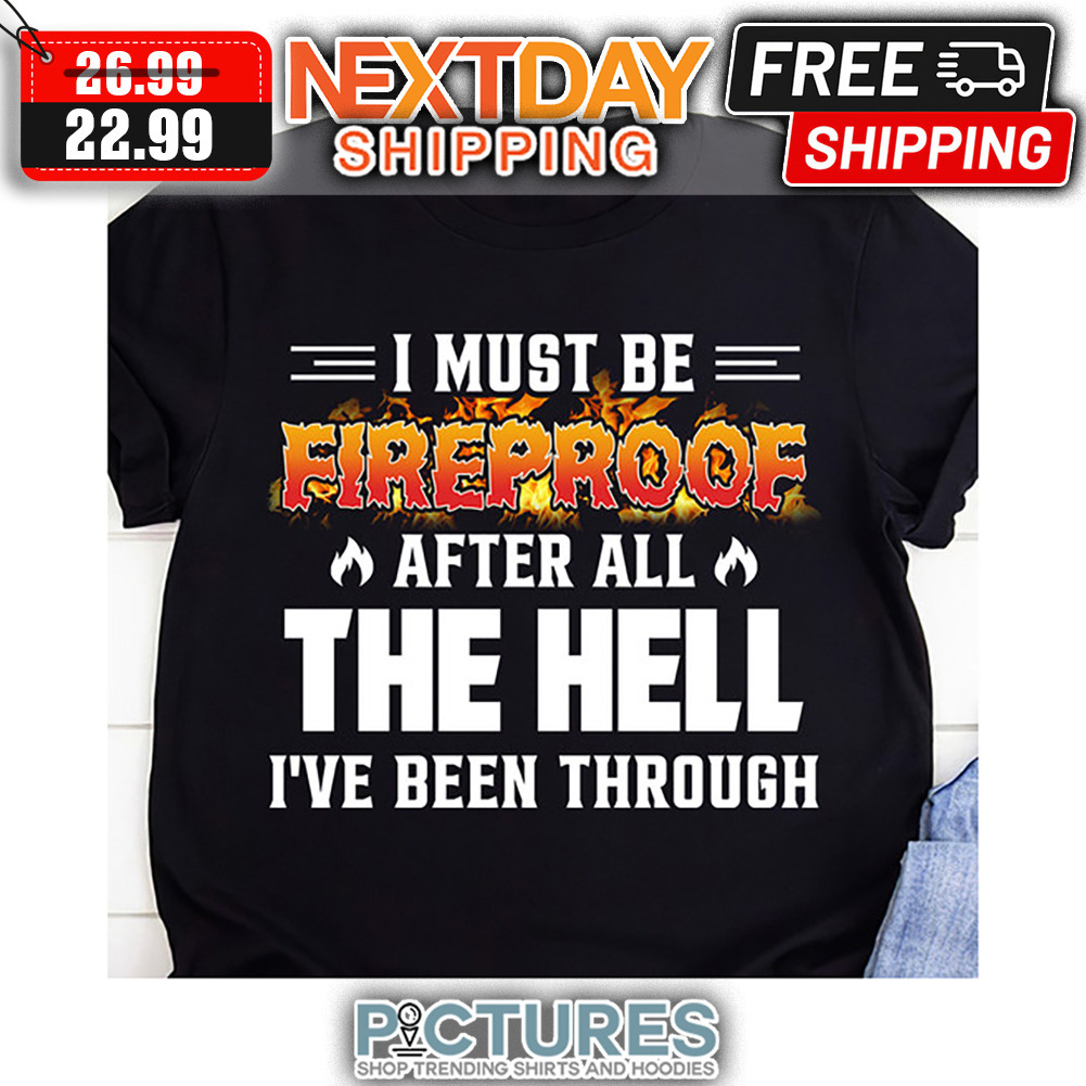 I Must Be Fireproof After All The Hell I've Been Thorugh shirt