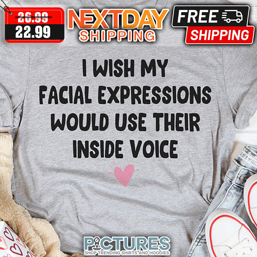 I Wish My Facial Expressions Would Use Their Inside Voice shirt