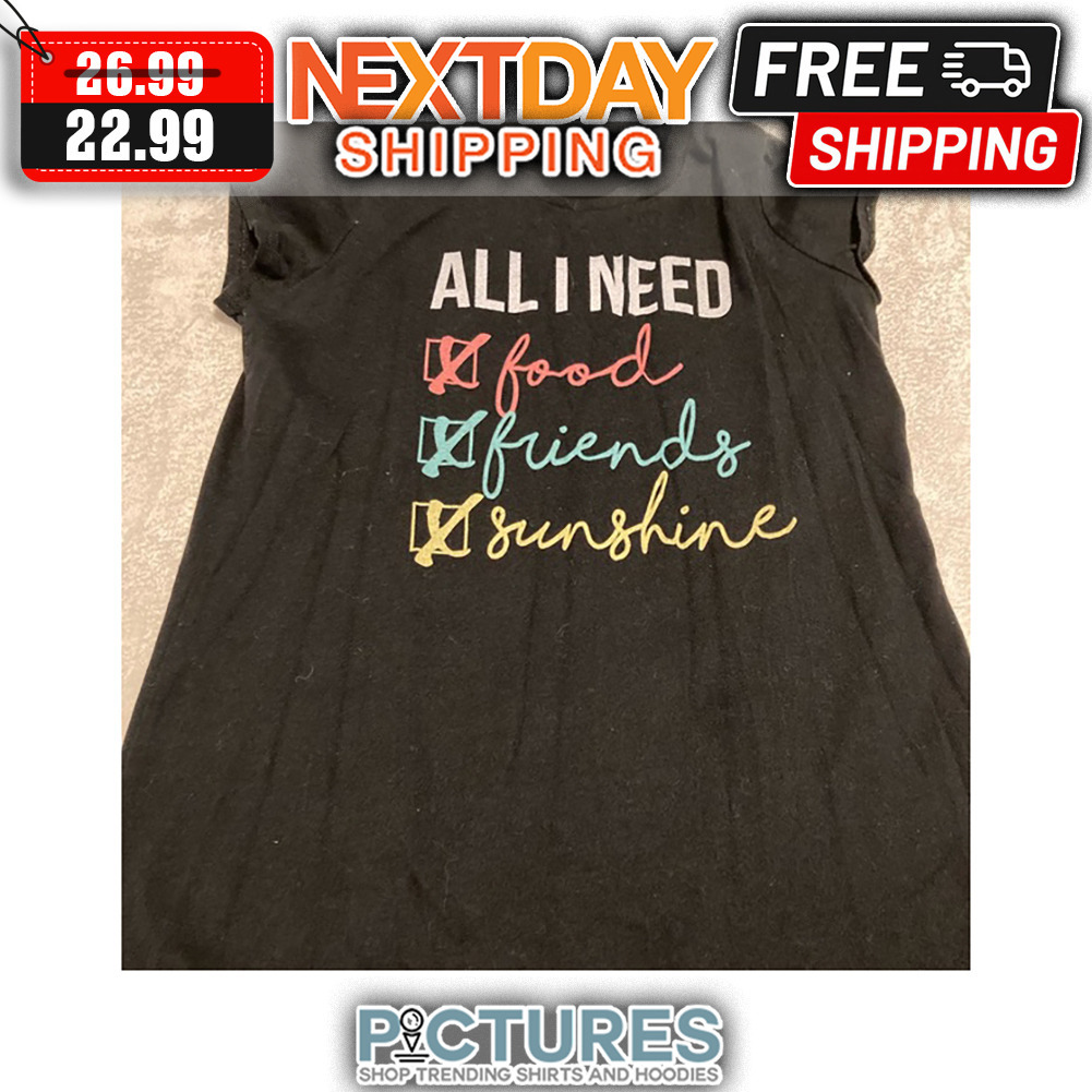 All I Need Food Friends Sunshine shirt