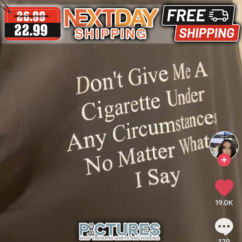 Don't Give Me A Cigarette Under Any Circumstances No matter What I Say shirt