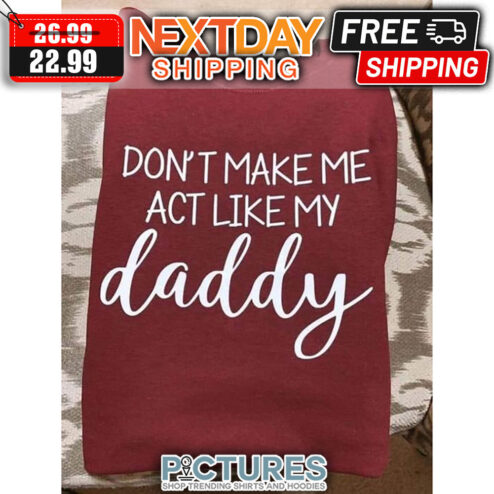 Don't Make Me ACT Like My Daddy shirt