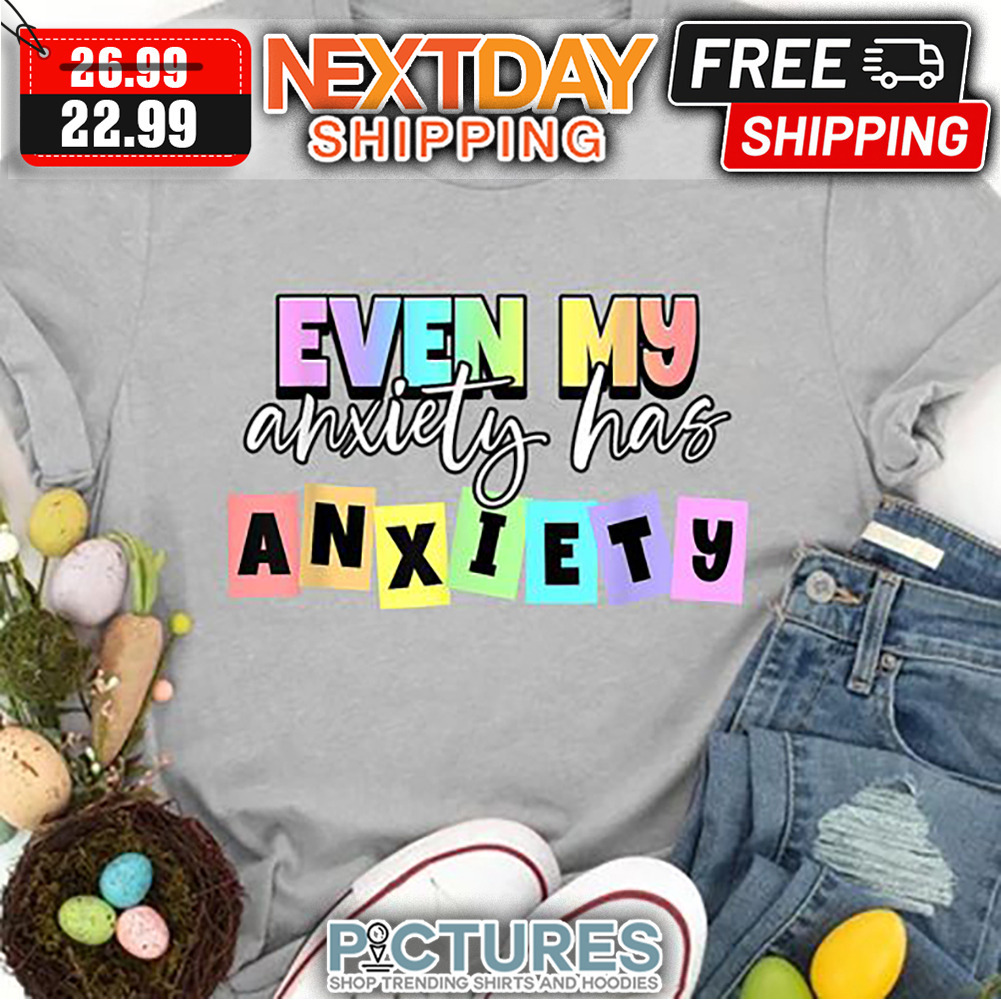 Even My Anxiety Has Anxiety shirt