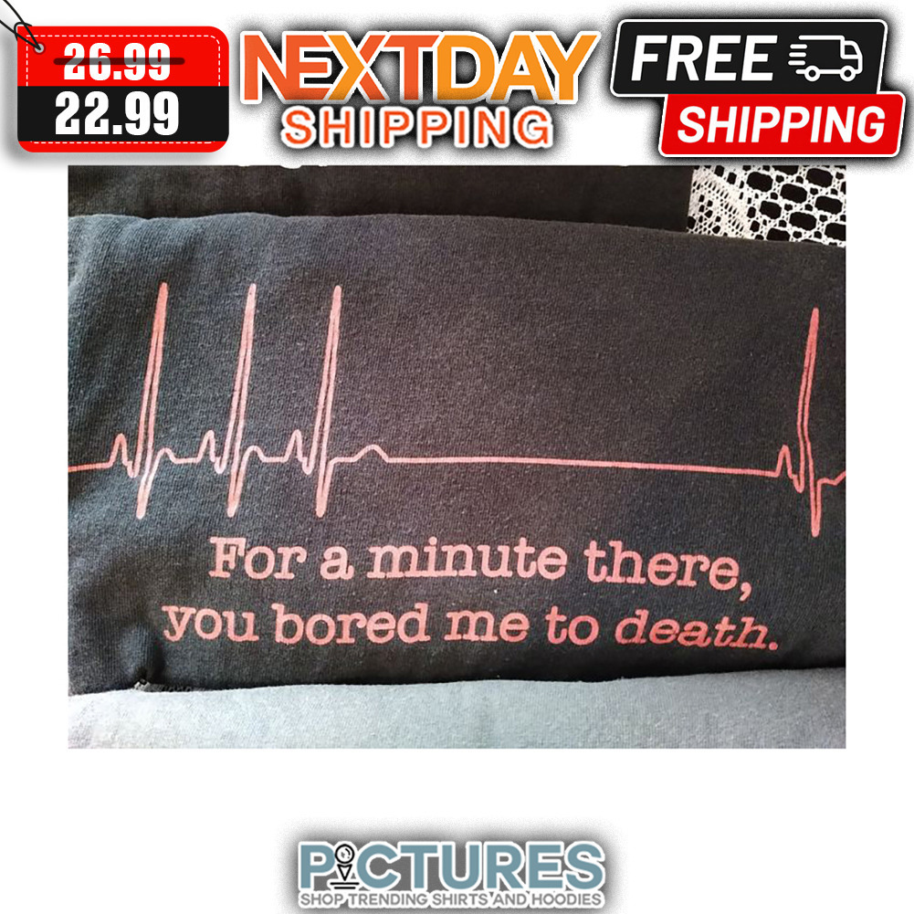 For A Minute There You Bored Me To Death shirt