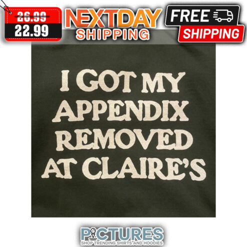 I Got My Appendix Removed At Claire's shirt
