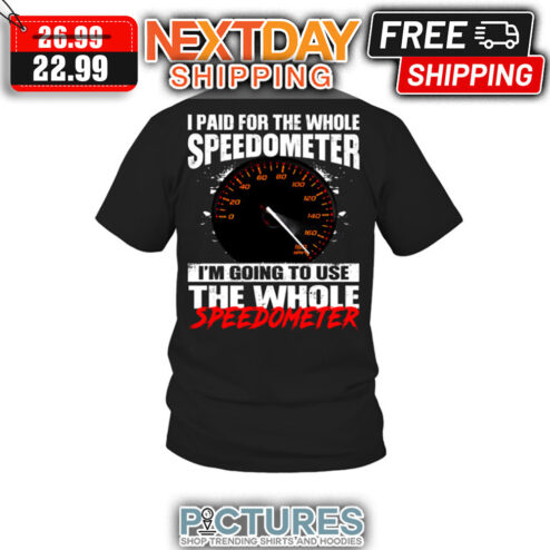 I Paid For The Whole Speedometer I'm Going To Use The Whole Speedometer shirt
