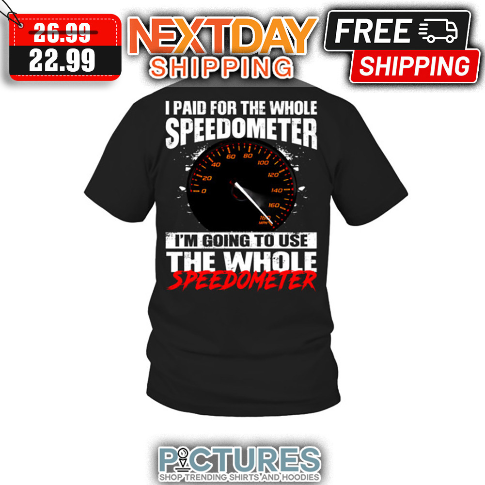 I Paid For The Whole Speedometer I'm Going To Use The Whole Speedometer shirt