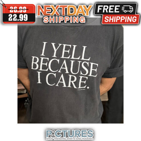 I Yell Because I Care shirt