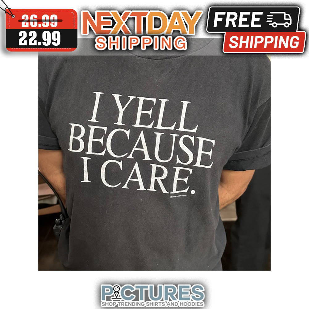 I Yell Because I Care shirt