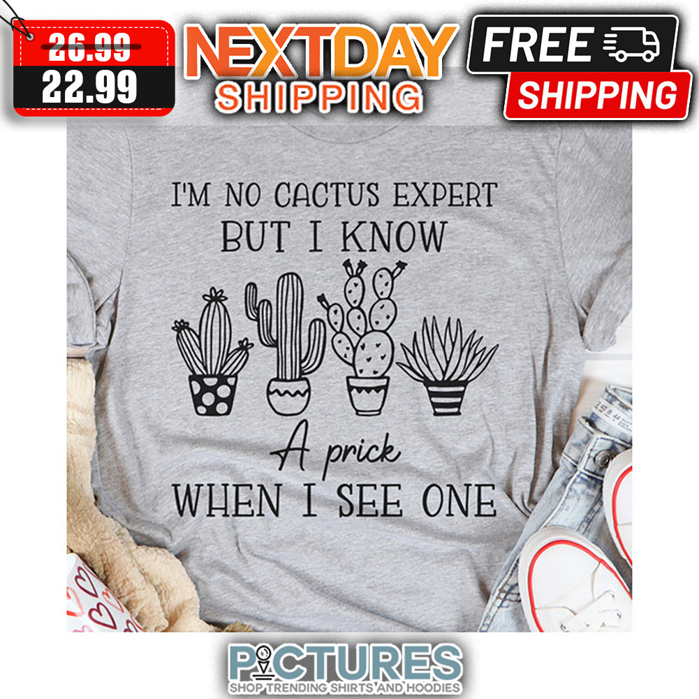 I'm No Cactus Expert But I Know A Prick When I See One shirt