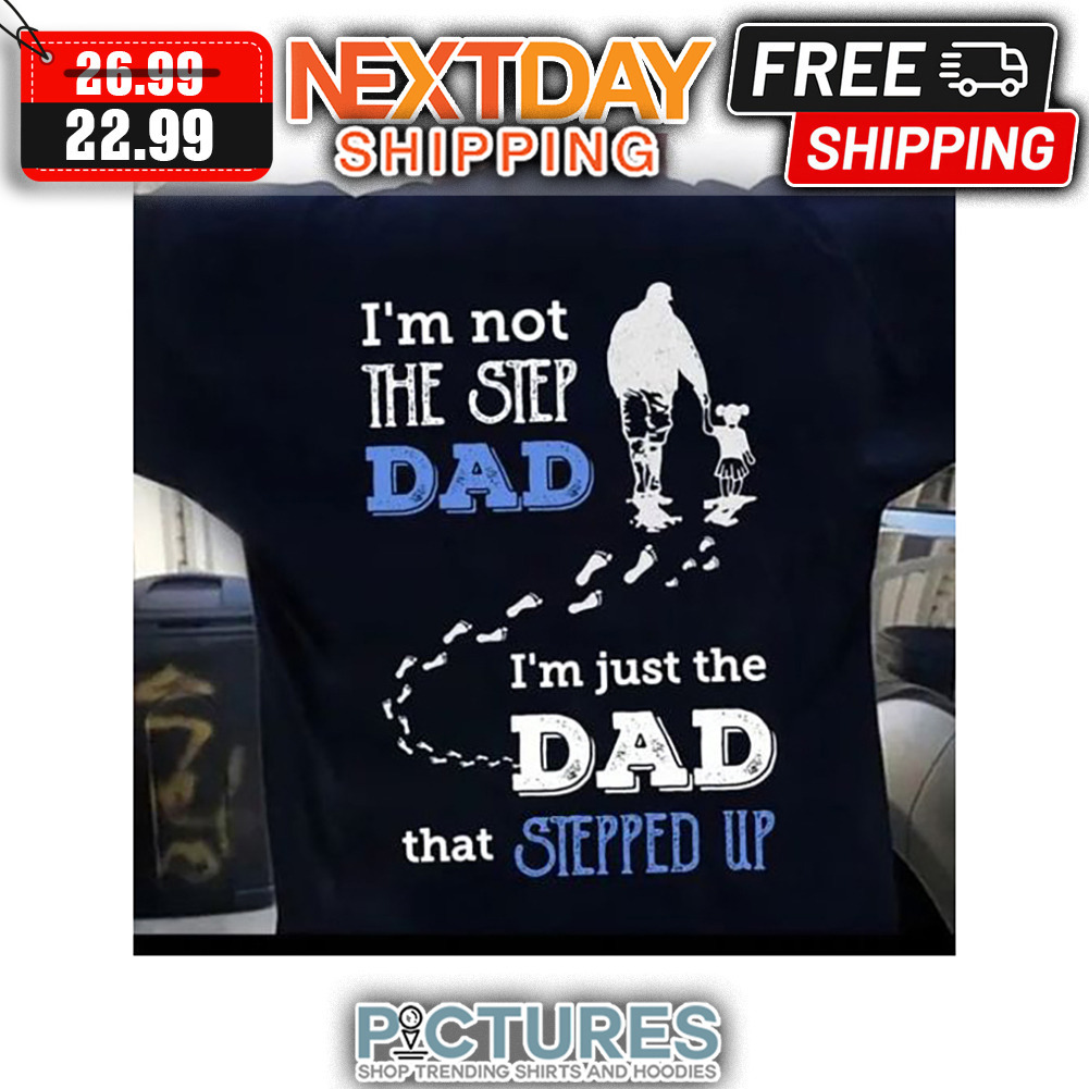 I'm Not The Step Dad I'm Just The Dad That Stepped Up shirt