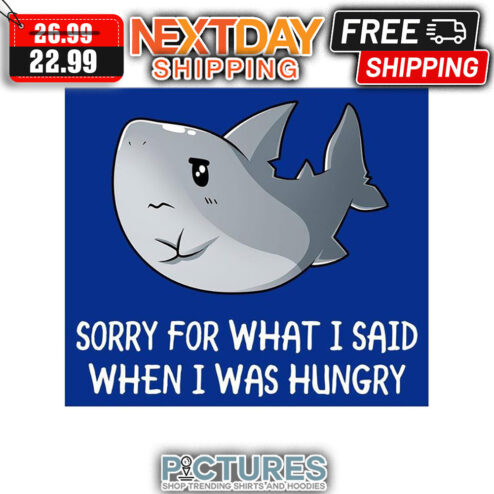 Shark Cute Sorry For What I Said When I Was Hungry shirt