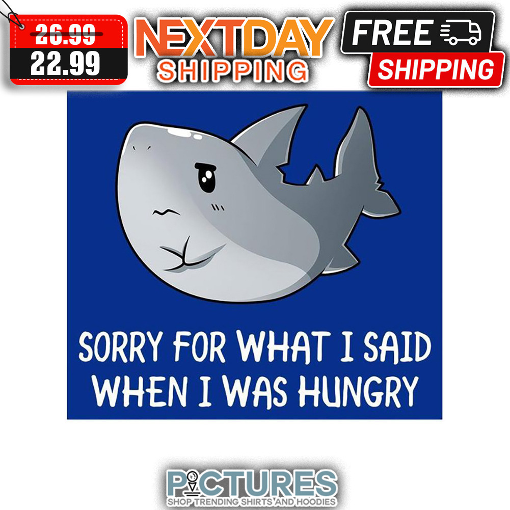 Shark Cute Sorry For What I Said When I Was Hungry shirt