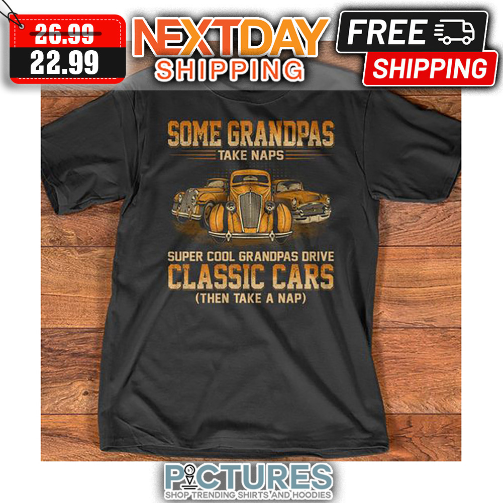 Some Grandpas Take Naps Super Cool Grandpas Drive Classic Cars Then Take A Nap shirt