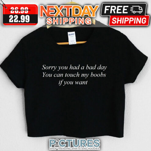 Sorry You Had A Bad Day You Can Touch My Boobs If You Want shirt
