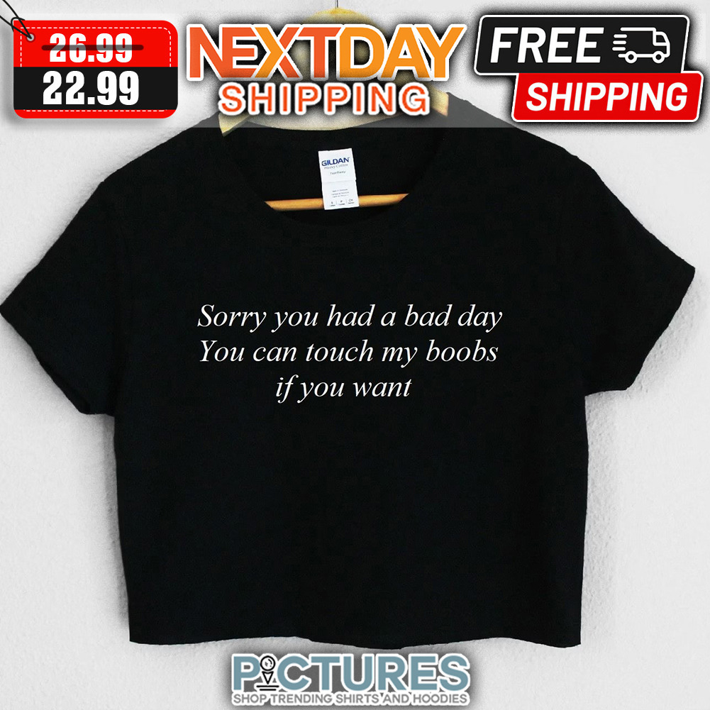 Sorry You Had A Bad Day You Can Touch My Boobs If You Want shirt