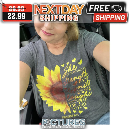 Sunflower She Is Clothed In Strength And Dignity And She Laughs Without Fear Of The Future Proverbs 31 25 shirt