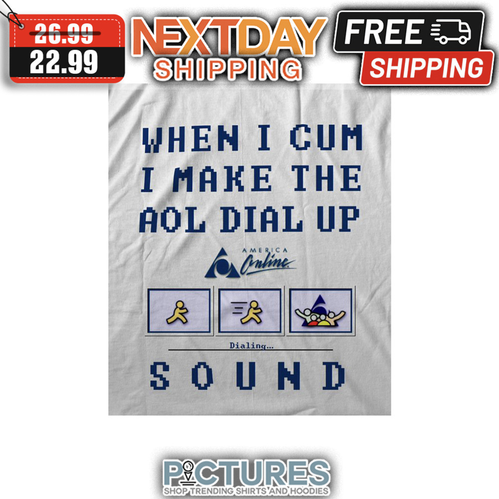 When I Cum I Make The Aol Dial Up Sound shirt