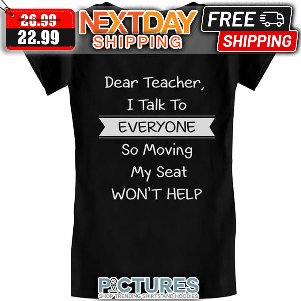 Dear Teacher I Talk To Everyone So Moving My Seat Won't Help shirt