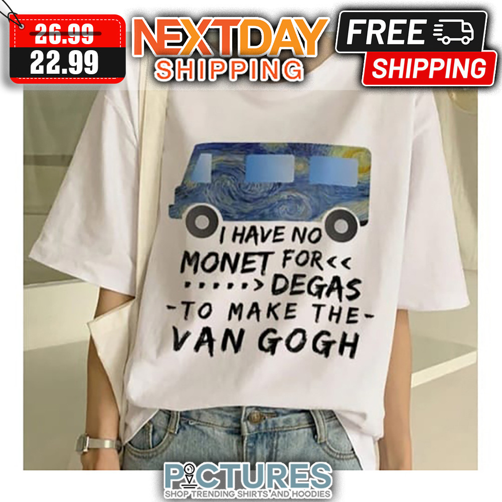 I Have No Monet For Degas To Make The Van Gogh shirt