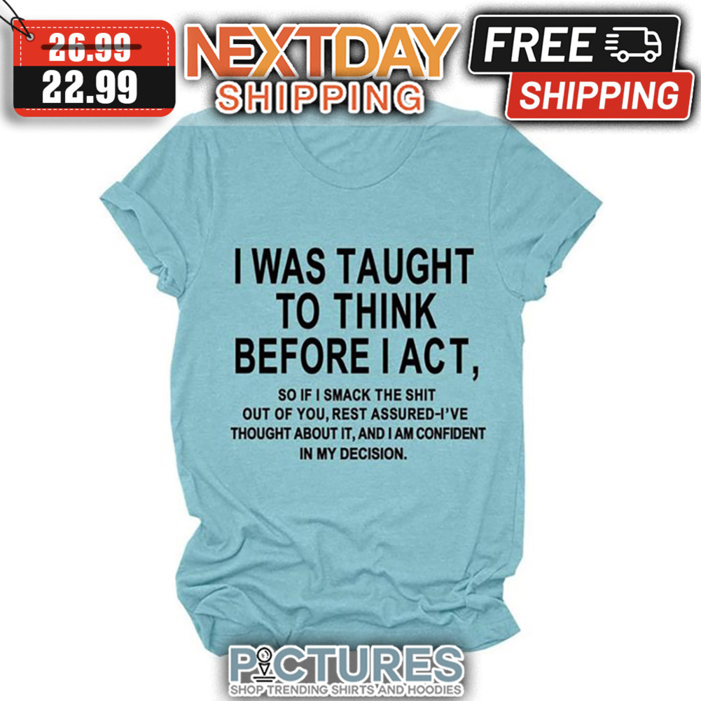 I Was Taught To Think Before I Act So If I Smack The Shit Out Of You Rest Assured I've Thought About It And I Am Confident In My Decision shirt