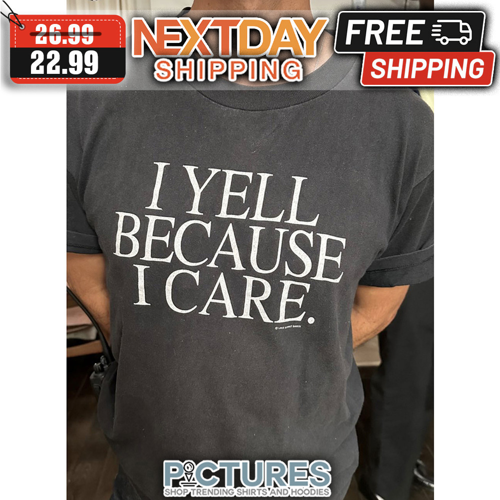 I Yell Because I Care shirt