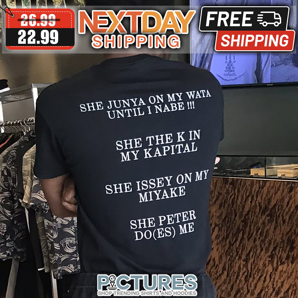 She Junya On My Wata Until I Nabe She The K In My Kapital She Issey On My Miyake She Peter Do Es Me shirt