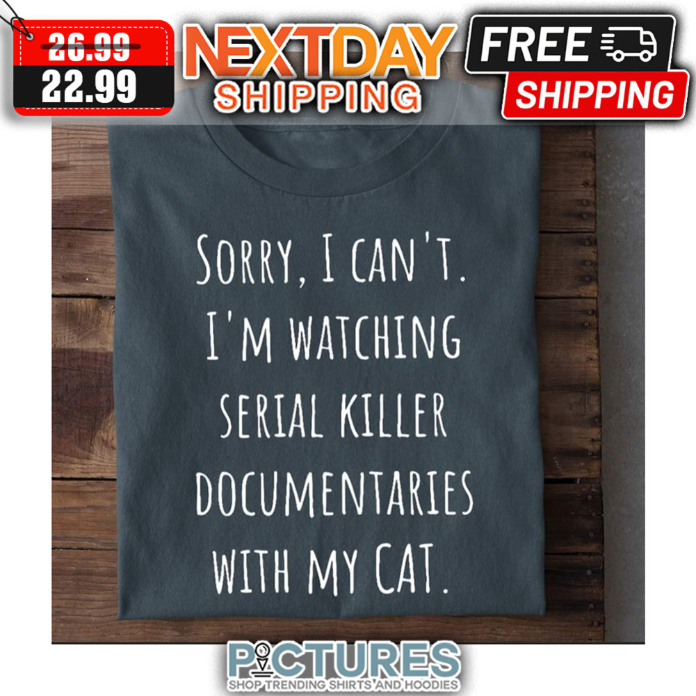 Sorry I Can't I'm Watching Serial Killer Documentaries With My Cat shirt