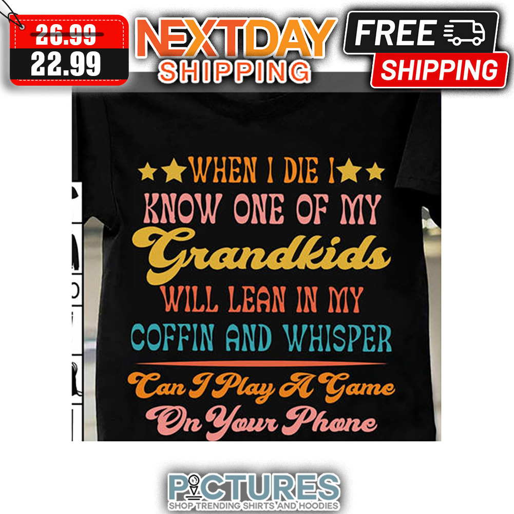 When I Die I Know One Of My Grandkids Will Lean In My Coffin And Whisper Can I Play A Game On Your Phone shirt