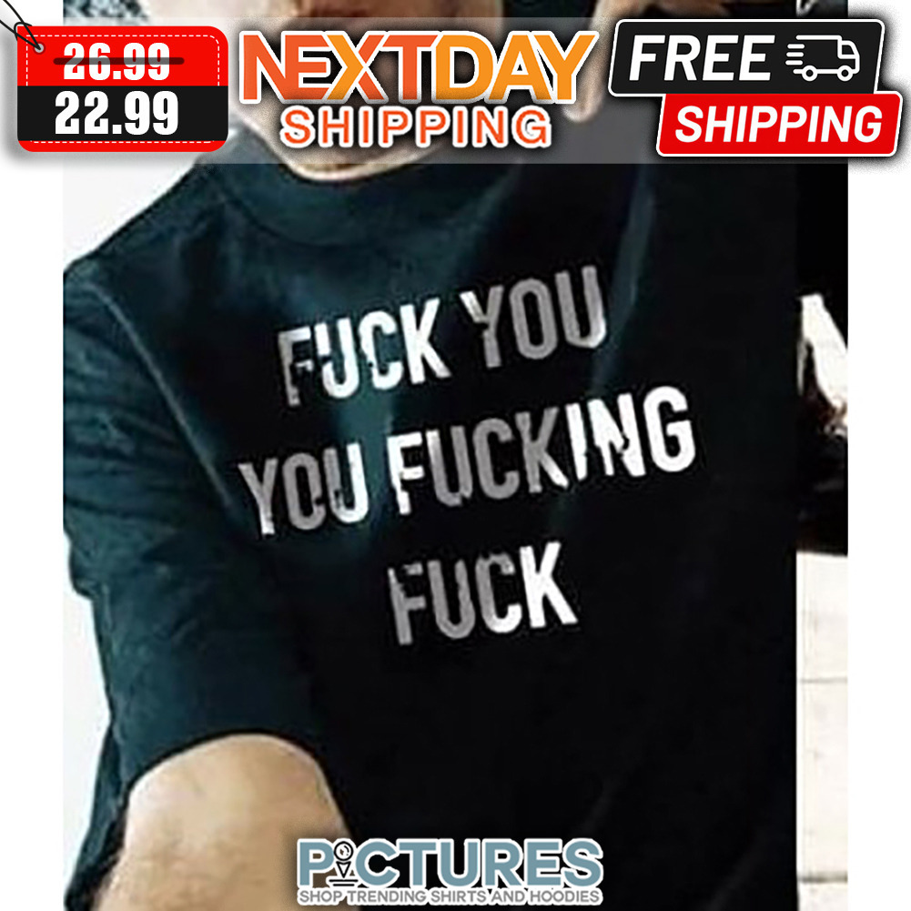 Fuck You You Fucking Fuck shirt