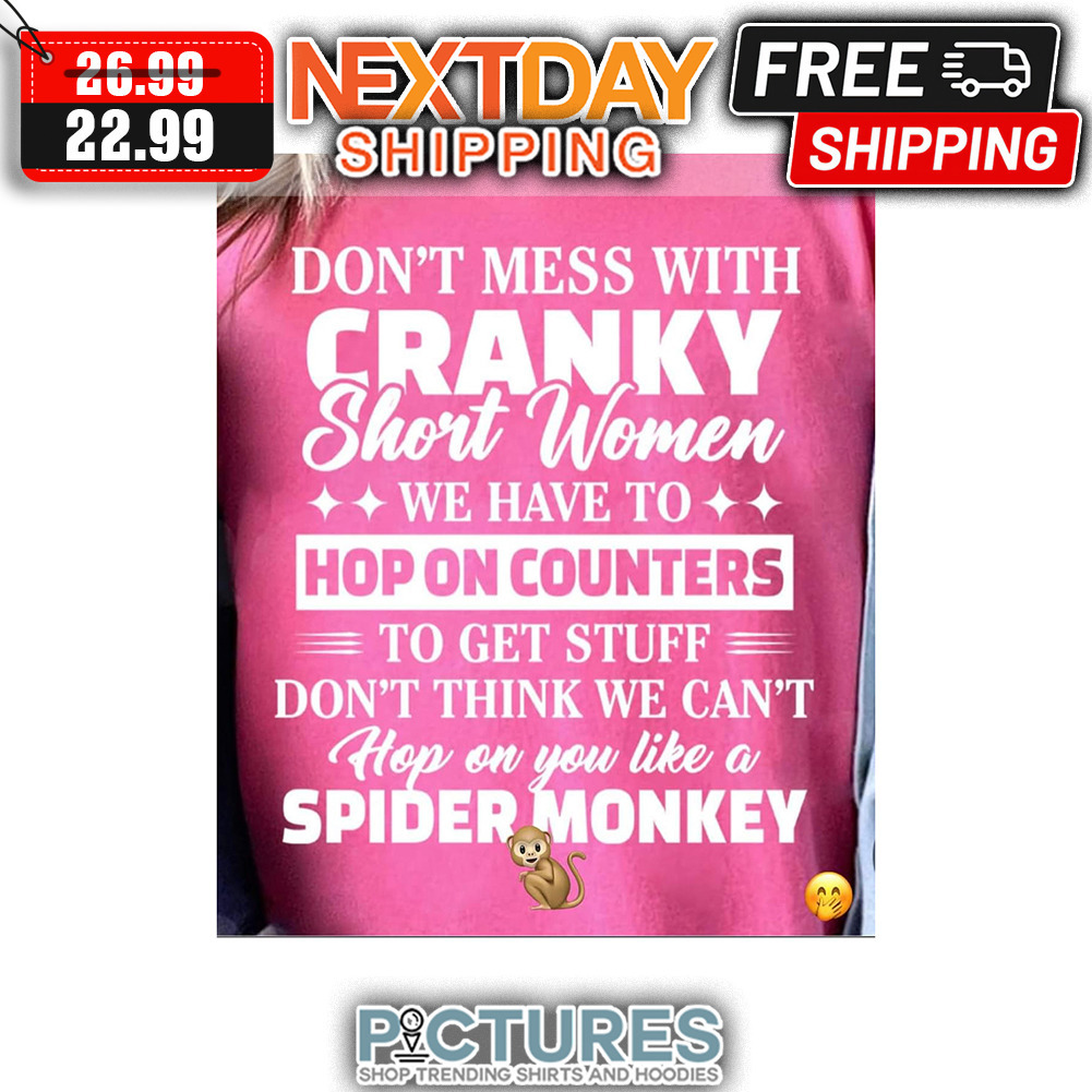 Don't Mess With Cranky Short Women We Have To Hop On Counters To Get Stuff Don't Think We Can't Hop On You Like A Spider Monkey shirt