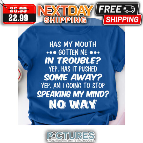 Has My Mouth Gotten Me In Trouble Yep Has It Pushed Some Away Yep Am I Going To Stop Speaking My Mind No Way shirt